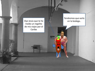 Oye Jesús que te he
traído un regalito
de mis viajes por el
Caribe
Tendremos que verlo
en la bodega..
 