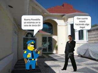 Bueno Povedilla
ya estamos en la
casa de Jesús Gil
Con suerte
estará
haciendo algo
ilegal
 
