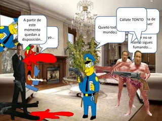 Joder no se
como sigues
fumando….
Ni yo…
Quieto todo el
mundo¡¡
Por encima de
mi cadáver
A partir de
este
momento
quedan a
disposición..
Cállate TONTO
 
