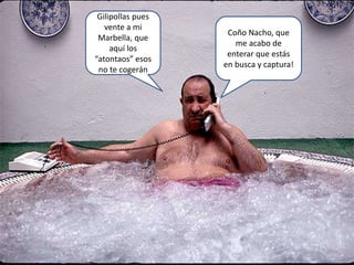 Coño Nacho, que
me acabo de
enterar que estás
en busca y captura!
Gilipollas pues
vente a mi
Marbella, que
aquí los
“atontaos” esos
no te cogerán
 