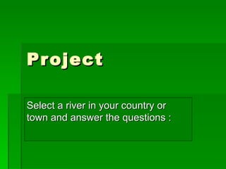Project  Select a river in your country or town and answer the questions : 