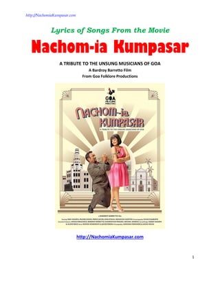http://NachomiaKumpasar.com
1
Lyrics of Songs From the Movie
Nachom-ia Kumpasar
A TRIBUTE TO THE UNSUNG MUSICIANS OF GOA
A Bardroy Barretto Film
From Goa Folklore Productions
http://NachomiaKumpasar.com
 