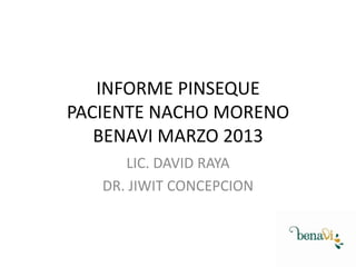 INFORME PINSEQUE
PACIENTE NACHO MORENO
BENAVI MARZO 2013
LIC. DAVID RAYA
DR. JIWIT CONCEPCION

 