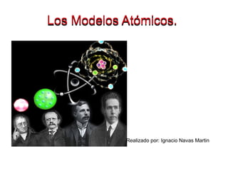 Los Modelos Atómicos.Los Modelos Atómicos.
Realizado por: Ignacio Navas Martin
 