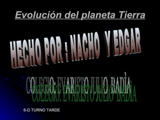 Evolución del planeta Tierra HECHO POR : NACHO  Y EDGAR  COLEGIO: EVARISTO JULIO  BADÌA 6-D TURNO TARDE 