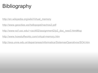 Bibliography http://en.wikipedia.org/wiki/Virtual_memory http://www.geocities.ws/hellopopel/nachos2.pdf http://www-scf.usc.edu/~csci402/assignment2/p2_doc_new3.html#top http://www.howstuffworks.com/virtual-memory.htm http://exa.unne.edu.ar/depar/areas/informatica/SistemasOperativos/SO4.htm 