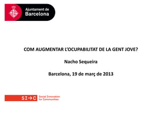 COM AUGMENTAR L’OCUPABILITAT DE LA GENT JOVE?

                Nacho Sequeira

         Barcelona, 19 de març de 2013
 