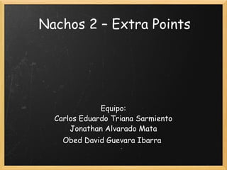 Nachos 2 – Extra Points Equipo: Carlos Eduardo Triana Sarmiento Jonathan Alvarado Mata Obed David Guevara Ibarra   