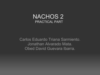 NACHOS 2  PRACTICAL PART Carlos Eduardo Triana Sarmiento. Jonathan Alvarado Mata. Obed David Guevara Ibarra. 
