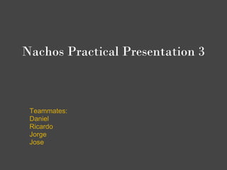 Nachos Practical Presentation 3



 Teammates:
 Daniel
 Ricardo
 Jorge
 Jose
 