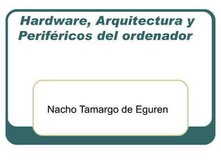 Hardware, Arquitectura y Periféricos del ordenador  Nacho Tamargo de Eguren 
