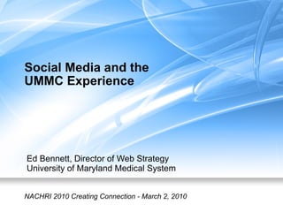 Social Media and the  UMMC Experience Ed Bennett, Director of Web Strategy University of Maryland Medical System NACHRI 2010 Creating Connection - March 2, 2010 