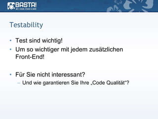 Testability
• Test sind wichtig!
• Um so wichtiger mit jedem zusätzlichen
Front-End!
• Für Sie nicht interessant?
– Und wie garantieren Sie Ihre „Code Qualität“?
 