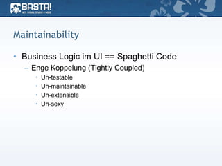 Maintainability
• Business Logic im UI == Spaghetti Code
– Enge Koppelung (Tightly Coupled)
• Un-testable
• Un-maintainable
• Un-extensible
• Un-sexy
 