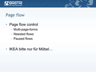 Page flow
• Page flow control
– Multi-page-forms
– Neested flows
– Paused flows
• IKEA bitte nur für Möbel…
 