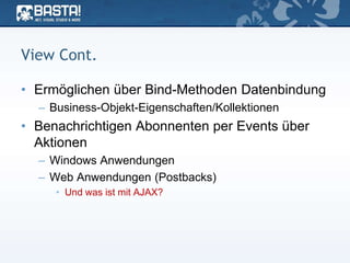 View Cont.
• Ermöglichen über Bind-Methoden Datenbindung
– Business-Objekt-Eigenschaften/Kollektionen
• Benachrichtigen Abonnenten per Events über
Aktionen
– Windows Anwendungen
– Web Anwendungen (Postbacks)
• Und was ist mit AJAX?
 