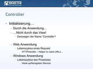 Controller
• Initialisierung…
– Durch die Anwendung…
– …Nicht durch das View!
• Deswegen der Name “Controller”!
– Web Anwendung
• Lebenszyklus eines Request
– HTTPHandler – Helper to catch URLs…
– Windows Anwendung
• Lebenszyklus des Prozesses
– Hook-up/Navigation Service
 