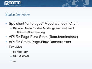 State Service
• Speichert *unfertiges* Model auf dem Client
– Bis alle Daten für das Model gesammelt sind
• Beispiel: Steuereklärung
• API für Page-Flow-State (Benutzer/Instanz)
• API für Cross-Page-Flow Datentransfer
• Provider
– In-Memory
– SQL-Server
– …
 