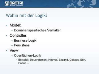 Wohin mit der Logik?
• Model:
– Domänenspezifisches Verhalten
• Controller:
– Business-Logik
– Persistenz
• View
– Oberflächen-Logik
• Beispiel: Steuerelement-Hoover, Expand, Collaps, Sort,
Popup…
 