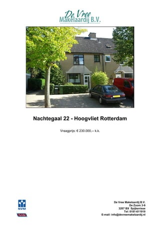 Nachtegaal 22 - Hoogvliet Rotterdam

          Vraagprijs: € 230.000,-- k.k.




                                                    De Vree Makelaardij B.V.
                                                                De Zoom 3-9
                                                       3207 BX Spijkenisse
                                                           Tel: 0181-611919
                                          E-mail: info@devreemakelaardij.nl
 
