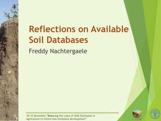 Reflections on Available 
Soil Databases 
Freddy Nachtergaele 
10-12 November "Reducing the costs of GHG Estimates in 
Agriculture to inform low emissions development” 
 