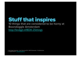 Stuﬀ that inspires
 10 things that are considered to be horny at
 Boondoggle Amsterdam
 http://bndggl.nl/BDA-25things




© Boondoggle Amsterdam - Czaar Peterstraat 155 - 1018 PH Amsterdam - The Netherlands
T +31 (0)20 716 3717 - www.boondoggle.eu
 