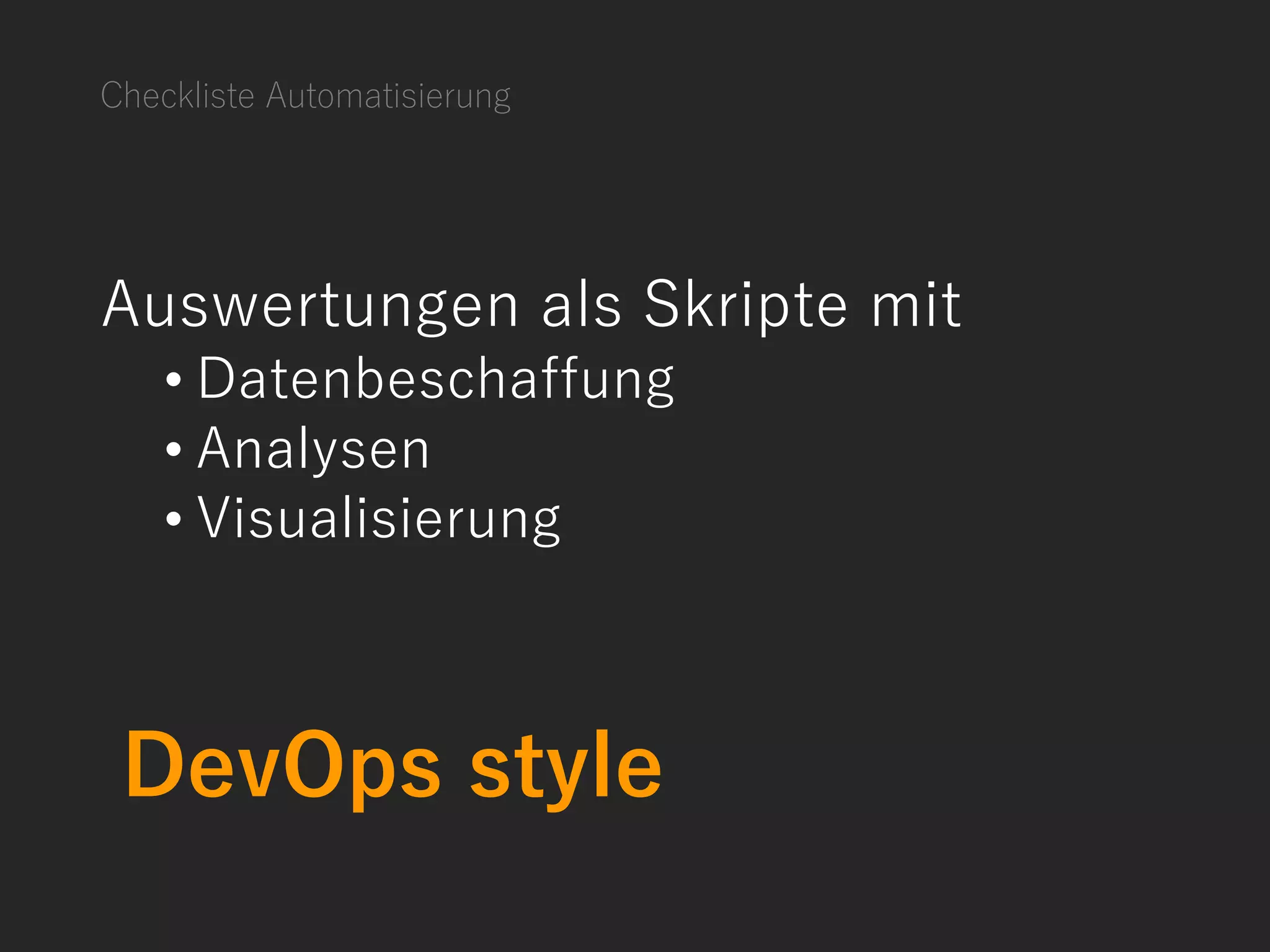 Checkliste Automatisierung
Auswertungen als Skripte mit
• Datenbeschaffung
• Analysen
• Visualisierung
DevOps style
 