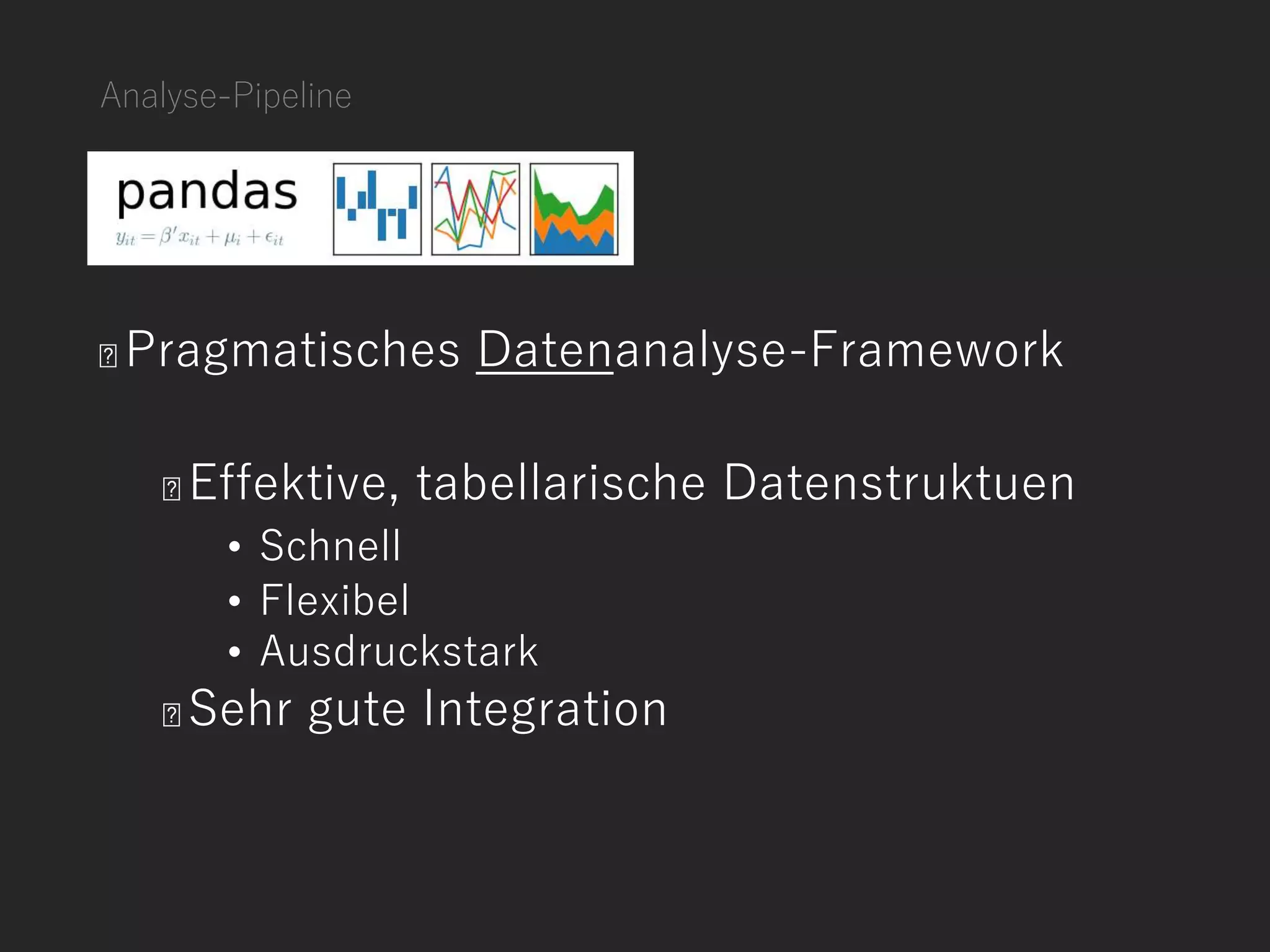 Analyse-Pipeline
Pragmatisches Datenanalyse-Framework
Effektive, tabellarische Datenstruktuen
• Schnell
• Flexibel
• Ausdruckstark
Sehr gute Integration
 
