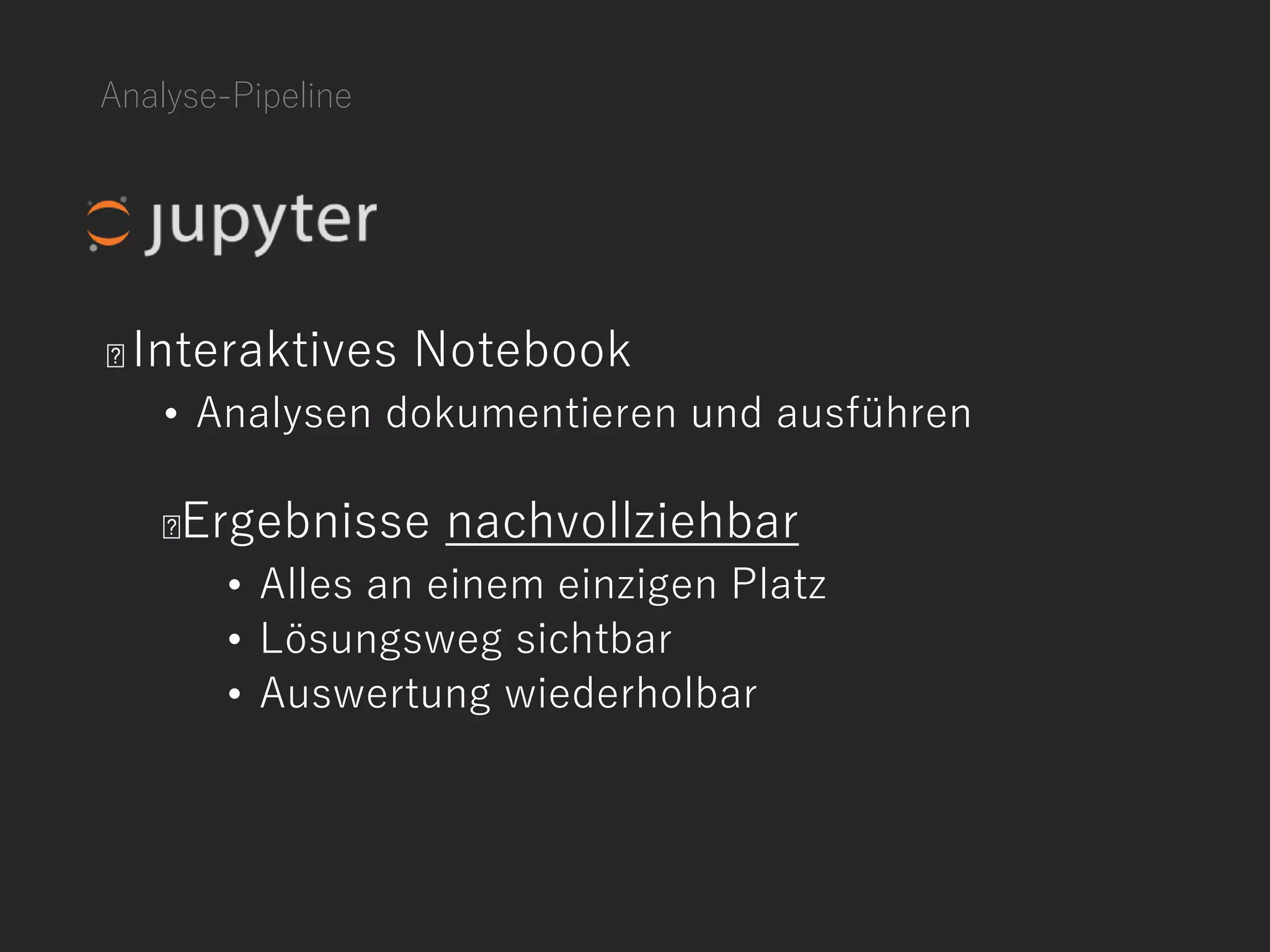 Analyse-Pipeline
Interaktives Notebook
• Analysen dokumentieren und ausführen
Ergebnisse nachvollziehbar
• Alles an einem einzigen Platz
• Lösungsweg sichtbar
• Auswertung wiederholbar
 