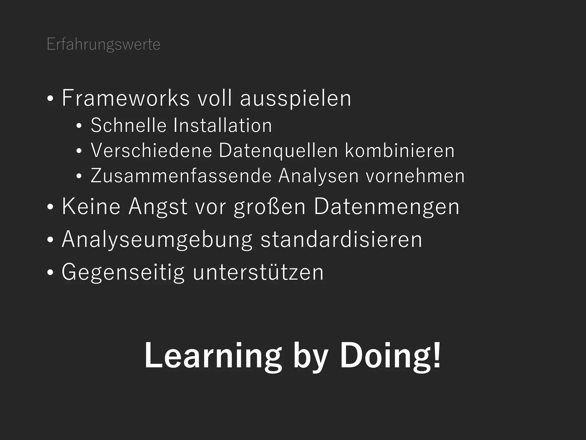 Erfahrungswerte
• Frameworks voll ausspielen
• Schnelle Installation
• Verschiedene Datenquellen kombinieren
• Zusammenfassende Analysen vornehmen
• Keine Angst vor großen Datenmengen
• Analyseumgebung standardisieren
• Gegenseitig unterstützen
Learning by Doing!
 
