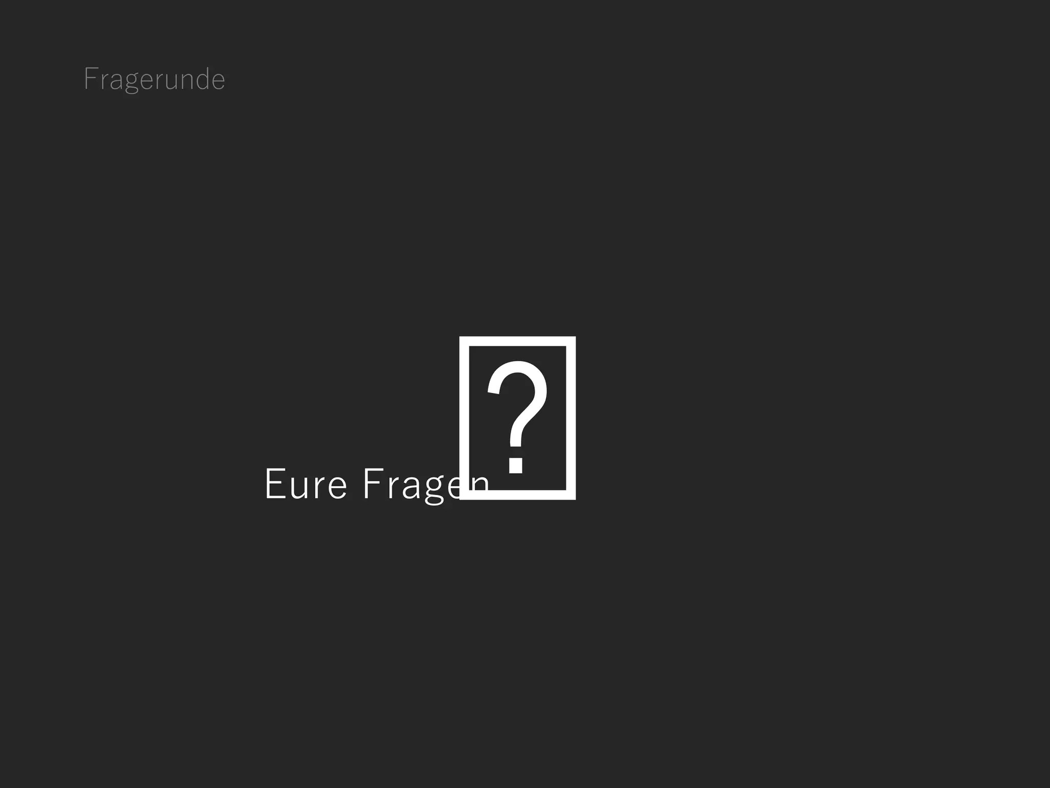 Fragerunde
Eure Fragen
 