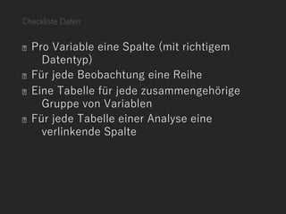 Checkliste Daten
Pro Variable eine Spalte (mit richtigem
Datentyp)
Für jede Beobachtung eine Reihe
Eine Tabelle für jede zusammengehörige
Gruppe von Variablen
Für jede Tabelle einer Analyse eine
verlinkende Spalte
 