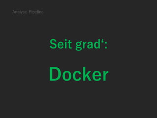 Analyse-Pipeline
Seit grad‘:
Docker
 