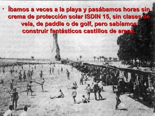 Íbamos a veces a la playa y pasábamos horas sin crema de protección solar ISDIN 15, sin clases de vela, de paddle o de golf, pero sabíamos construir fantásticos castillos de arena. 