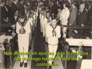 Nos dejaban en ayunas toda la mañana del domingo hasta la hora de la comunión. 
