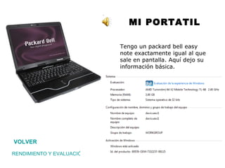 MI PORTATIL Tengo un packard bell easy note exactamente igual al que sale en pantalla. Aquí dejo su información básica. VOLVER RENDIMIENTO Y EVALUACIÓN 