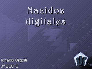 Nacidos
             digitales



Ignacio Urgoiti
3º ESO.C
 