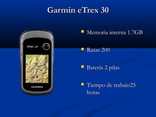 Garmin eTrex 30

           Memoria interna 1.7GB

           Rutas 200

           Batería 2 pilas

           Tiempo de trabajo25
            horas
 