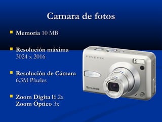 Camara de fotos
   Memoria 10 MB

   Resolución máxima
    3024 x 2016

   Resolución de Cámara
    6.3M Píxeles

   Zoom Digita l6.2x
    Zoom Óptico 3x
 