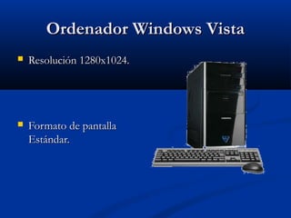 Ordenador Windows Vista
   Resolución 1280x1024.




   Formato de pantalla
    Estándar.
 