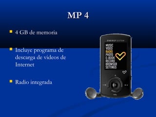 MP 4
   4 GB de memoria

   Incluye programa de
    descarga de videos de
    Internet

   Radio integrada
 