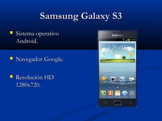 Samsung Galaxy S3
   Sistema operativo
    Android.

   Navegador Google.

   Resolución HD
    1280x720.
 