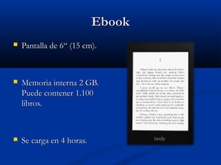 Ebook
   Pantalla de 6“ (15 cm).



   Memoria interna 2 GB.
    Puede contener 1.100
    libros.



   Se carga en 4 horas.
 