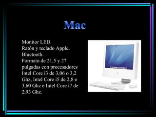 Monitor LED.  Ratón y teclado Apple. Bluetooth. Formato de 21,5 y 27 pulgadas con procesadores Intel Core i3 de 3,06 o 3,2 Ghz, Intel Core i5 de 2,8 o 3,60 Ghz e Intel Core i7 de 2,93 Ghz. 