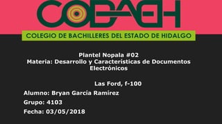 Plantel Nopala #02
Materia: Desarrollo y Características de Documentos
Electrónicos
Las Ford, f-100
Alumno: Bryan García Ramírez
Grupo: 4103
Fecha: 03/05/2018
 