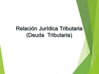 Relación Jurídica Tributaria 
(Deuda Tributaria) 
 