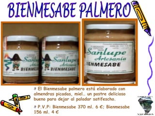 BIENMESABE PALMERO El Bienmesabe palmero está elaborado con almendras picadas, miel… un postre delicioso bueno para dejar al paladar satifescho. P.V.P: Bienmesabe 370 ml. 6 €; Bienmesabe 156 ml. 4 € 