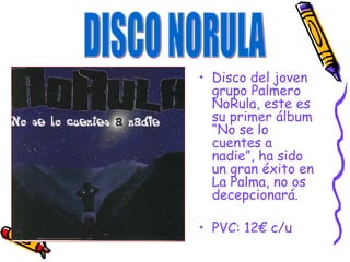 Disco del joven grupo Palmero NoRula, este es su primer álbum “No se lo cuentes a nadie”, ha sido un gran éxito en La Palma, no os decepcionará. PVC: 12€ c/u DISCO NORULA 
