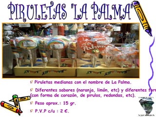 PIRULETAS "LA PALMA" Piruletas medianas con el nombre de La Palma. Diferentes sabores (naranja, limón, etc) y diferentes formas (con forma de corazón, de pirulos, redondas, etc). Peso aprox.: 15 gr. P.V.P c/u : 2 €. 