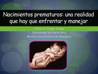 Nacimientos prematuros: una realidad que hay que enfrentar y manejar Yolies A. Crespo Crespo Universidad de Puerto Rico Recinto Universitario de Mayagüez 